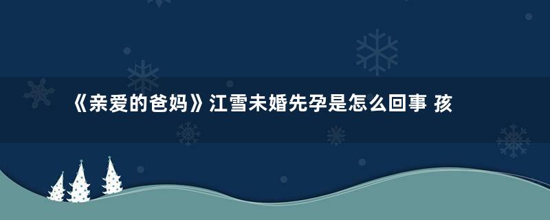 《亲爱的爸妈》江雪未婚先孕是怎么回事 孩子是谁的